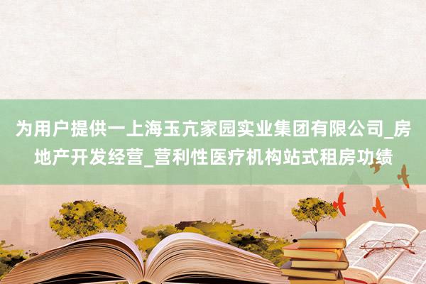 为用户提供一上海玉亢家园实业集团有限公司_房地产开发经营_营利性医疗机构站式租房功绩