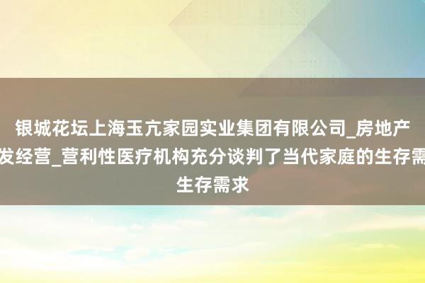 银城花坛上海玉亢家园实业集团有限公司_房地产开发经营_营利性医疗机构充分谈判了当代家庭的生存需求