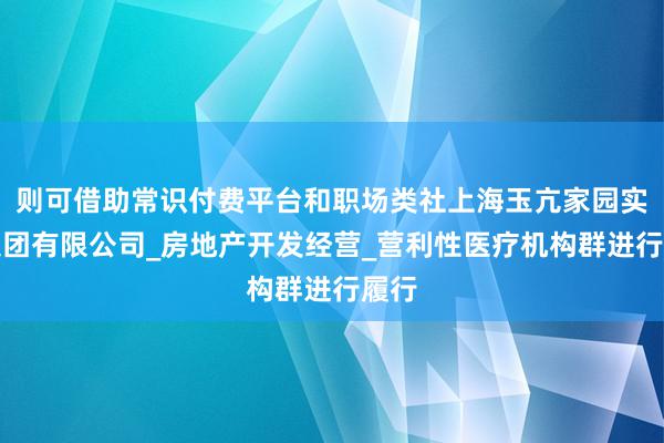 则可借助常识付费平台和职场类社上海玉亢家园实业集团有限公司_房地产开发经营_营利性医疗机构群进行履行