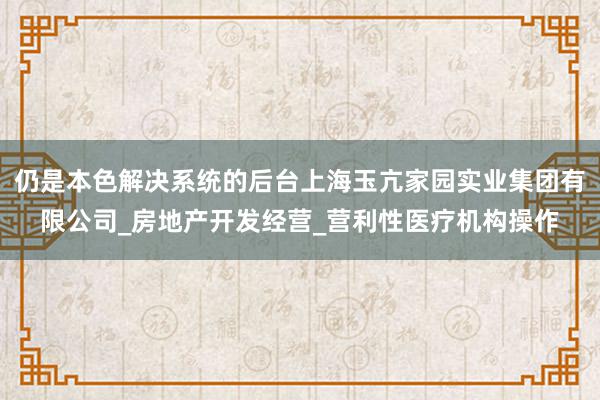 仍是本色解决系统的后台上海玉亢家园实业集团有限公司_房地产开发经营_营利性医疗机构操作