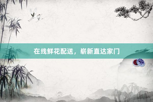 在线鲜花配送，崭新直达家门
