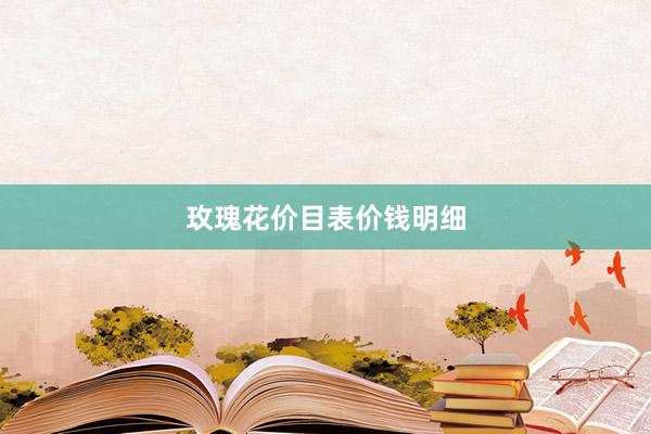 玫瑰花价目表价钱明细